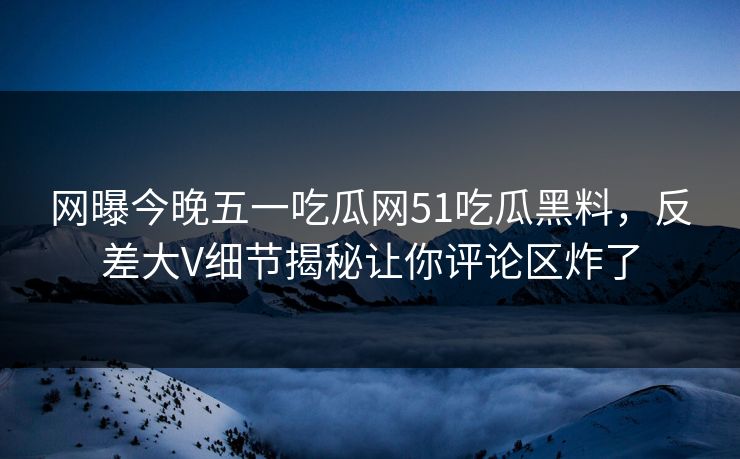 网曝今晚五一吃瓜网51吃瓜黑料，反差大V细节揭秘让你评论区炸了
