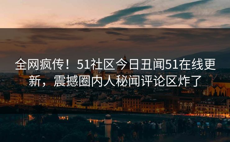 全网疯传！51社区今日丑闻51在线更新，震撼圈内人秘闻评论区炸了