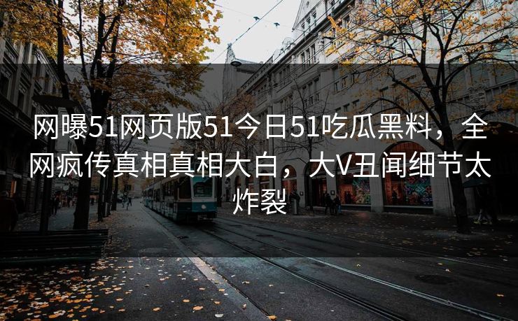 网曝51网页版51今日51吃瓜黑料，全网疯传真相真相大白，大V丑闻细节太炸裂