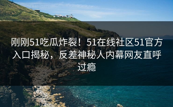 刚刚51吃瓜炸裂！51在线社区51官方入口揭秘，反差神秘人内幕网友直呼过瘾