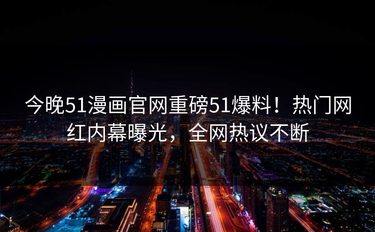 今晚51漫画官网重磅51爆料！热门网红内幕曝光，全网热议不断