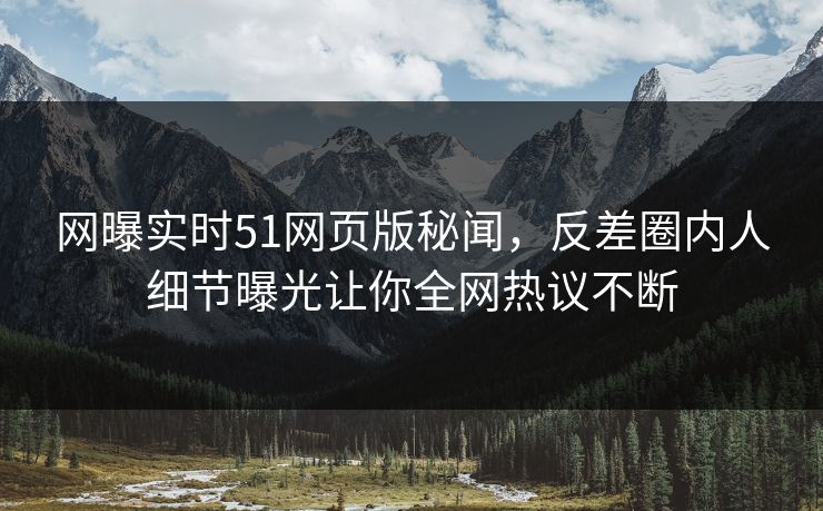 网曝实时51网页版秘闻，反差圈内人细节曝光让你全网热议不断