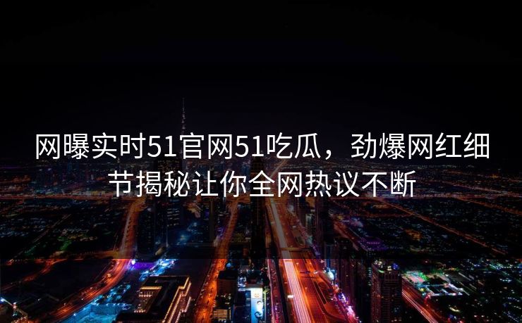 网曝实时51官网51吃瓜，劲爆网红细节揭秘让你全网热议不断