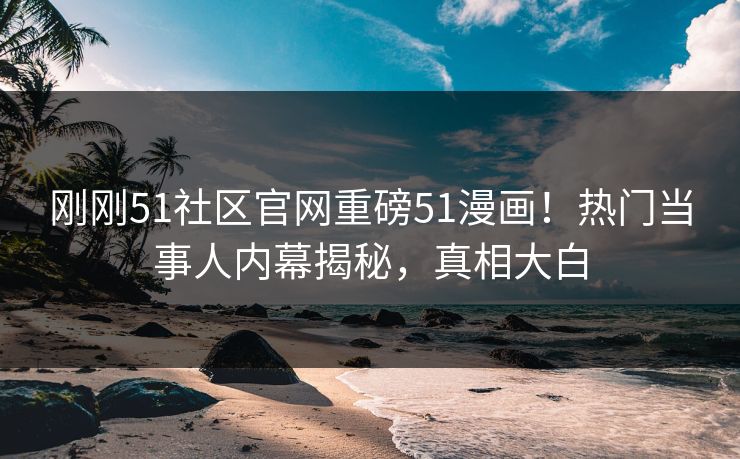 刚刚51社区官网重磅51漫画！热门当事人内幕揭秘，真相大白