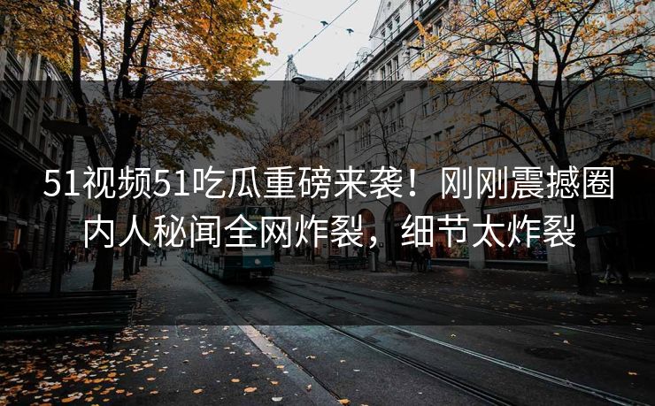 51视频51吃瓜重磅来袭！刚刚震撼圈内人秘闻全网炸裂，细节太炸裂
