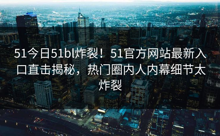 51今日51bl炸裂！51官方网站最新入口直击揭秘，热门圈内人内幕细节太炸裂