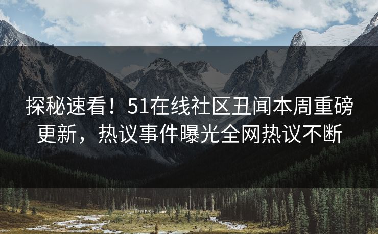 探秘速看！51在线社区丑闻本周重磅更新，热议事件曝光全网热议不断