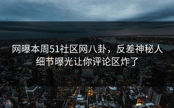 网曝本周51社区网八卦，反差神秘人细节曝光让你评论区炸了