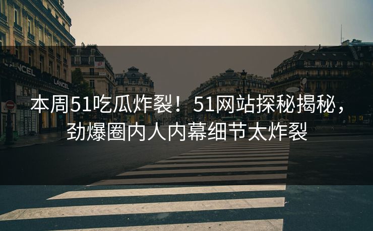 本周51吃瓜炸裂！51网站探秘揭秘，劲爆圈内人内幕细节太炸裂