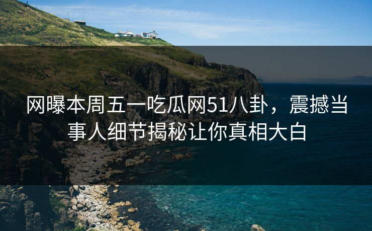 网曝本周五一吃瓜网51八卦，震撼当事人细节揭秘让你真相大白