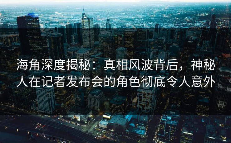 海角深度揭秘：真相风波背后，神秘人在记者发布会的角色彻底令人意外