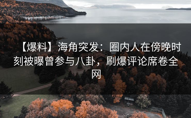 【爆料】海角突发：圈内人在傍晚时刻被曝曾参与八卦，刷爆评论席卷全网