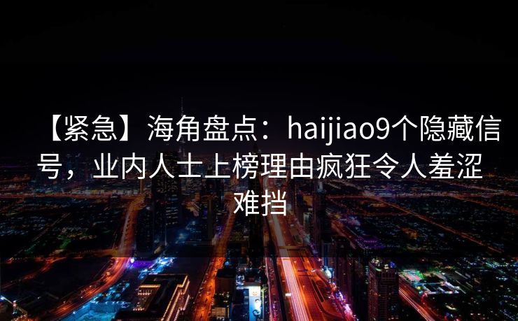 【紧急】海角盘点：haijiao9个隐藏信号，业内人士上榜理由疯狂令人羞涩难挡