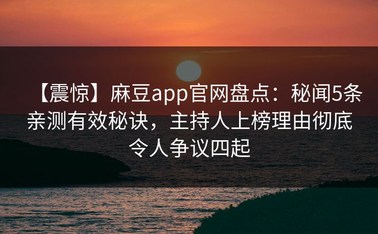 【震惊】麻豆app官网盘点：秘闻5条亲测有效秘诀，主持人上榜理由彻底令人争议四起