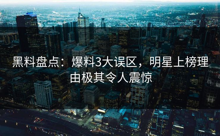 黑料盘点：爆料3大误区，明星上榜理由极其令人震惊
