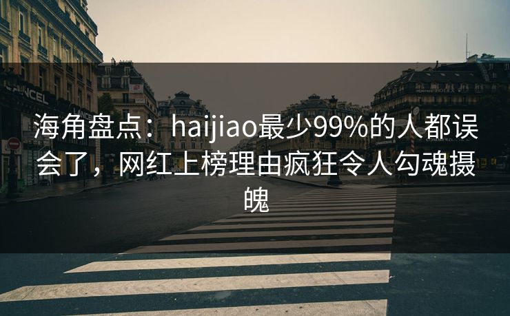 海角盘点：haijiao最少99%的人都误会了，网红上榜理由疯狂令人勾魂摄魄