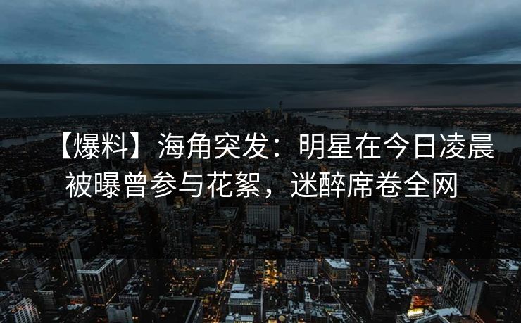 【爆料】海角突发：明星在今日凌晨被曝曾参与花絮，迷醉席卷全网
