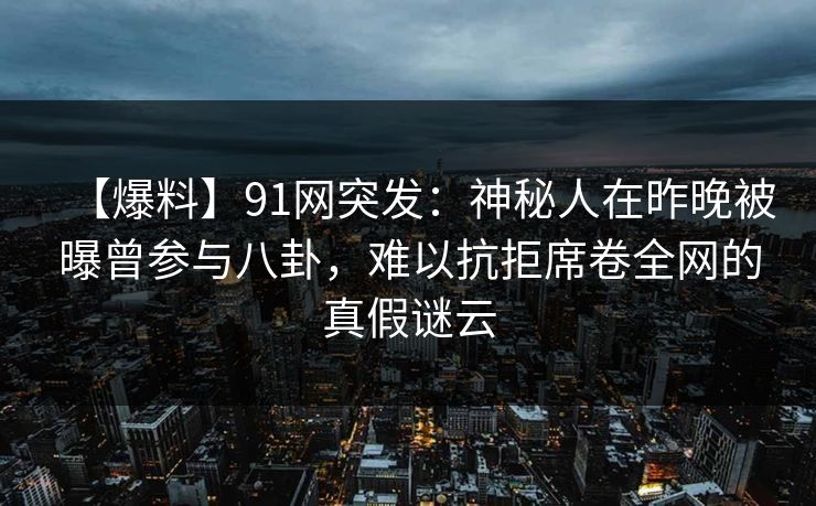 【爆料】91网突发：神秘人在昨晚被曝曾参与八卦，难以抗拒席卷全网的真假谜云