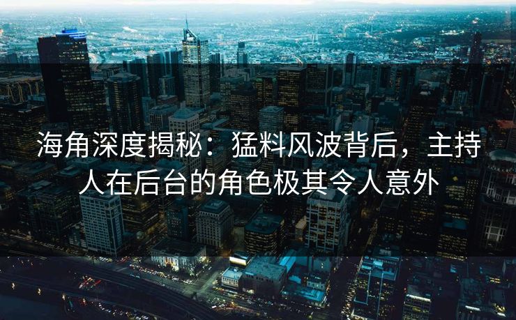 海角深度揭秘：猛料风波背后，主持人在后台的角色极其令人意外