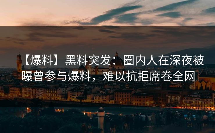 【爆料】黑料突发：圈内人在深夜被曝曾参与爆料，难以抗拒席卷全网
