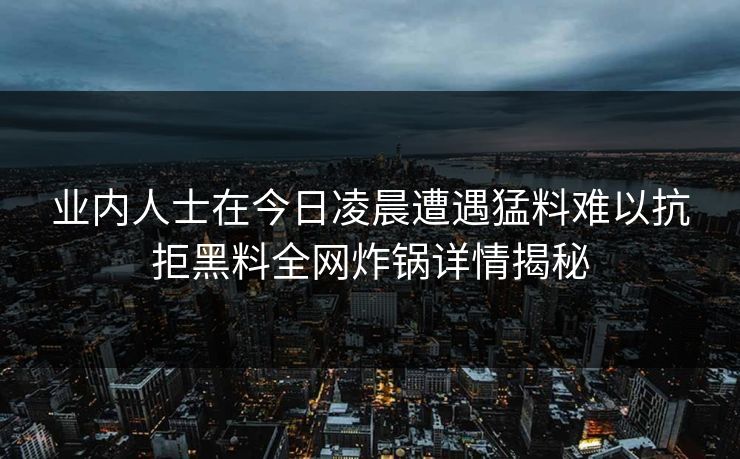 业内人士在今日凌晨遭遇猛料难以抗拒黑料全网炸锅详情揭秘