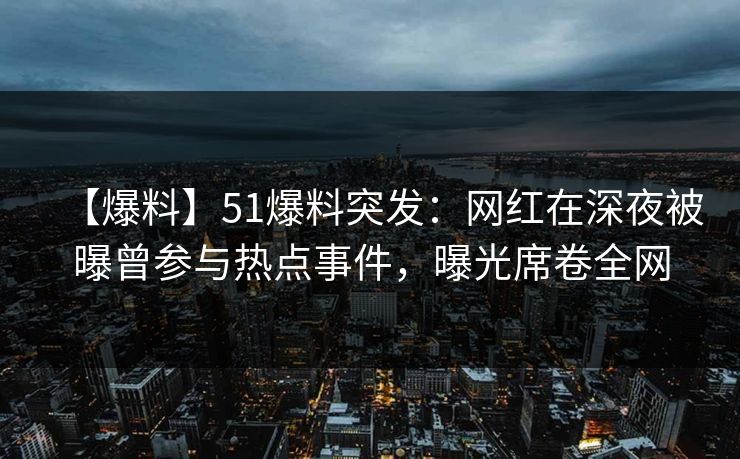 【爆料】51爆料突发：网红在深夜被曝曾参与热点事件，曝光席卷全网