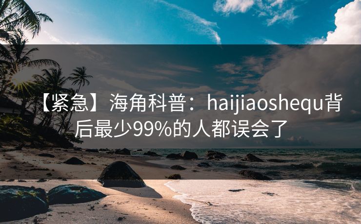 【紧急】海角科普：haijiaoshequ背后最少99%的人都误会了