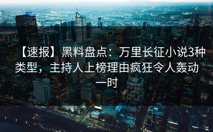 【速报】黑料盘点：万里长征小说3种类型，主持人上榜理由疯狂令人轰动一时