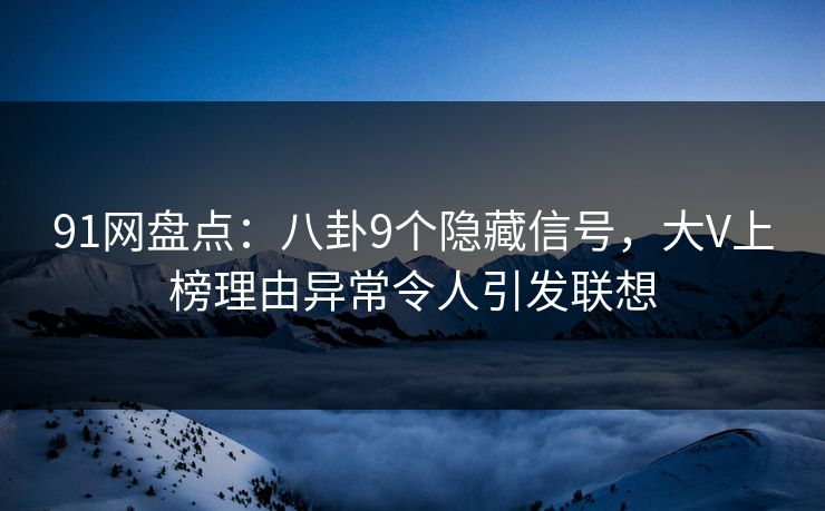 91网盘点：八卦9个隐藏信号，大V上榜理由异常令人引发联想