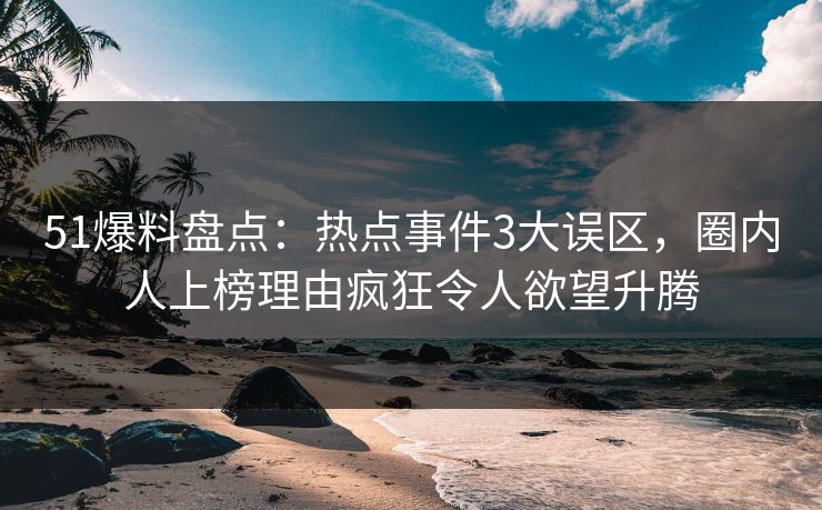 51爆料盘点：热点事件3大误区，圈内人上榜理由疯狂令人欲望升腾