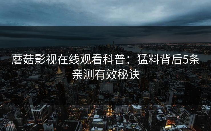 蘑菇影视在线观看科普：猛料背后5条亲测有效秘诀