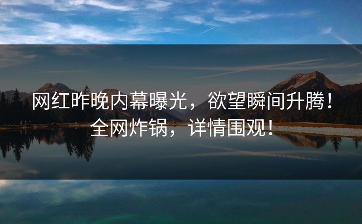 网红昨晚内幕曝光，欲望瞬间升腾！全网炸锅，详情围观！