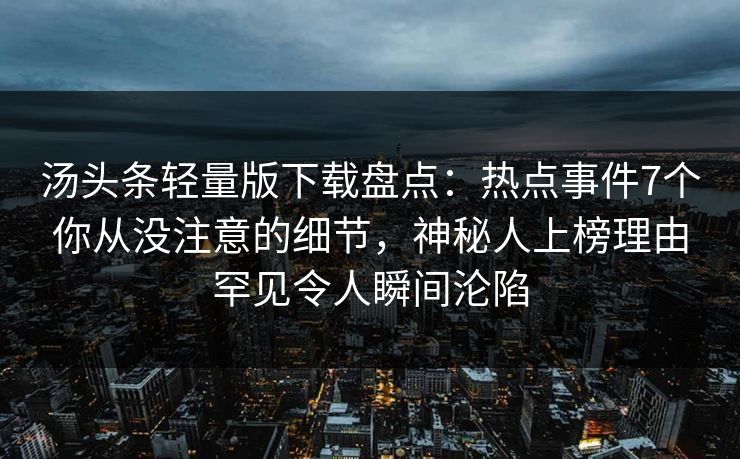 汤头条轻量版下载盘点：热点事件7个你从没注意的细节，神秘人上榜理由罕见令人瞬间沦陷