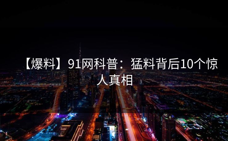 【爆料】91网科普：猛料背后10个惊人真相