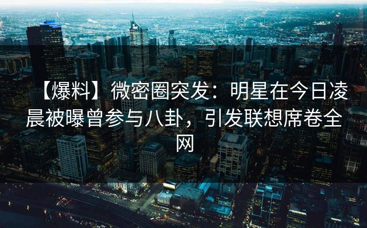 【爆料】微密圈突发：明星在今日凌晨被曝曾参与八卦，引发联想席卷全网