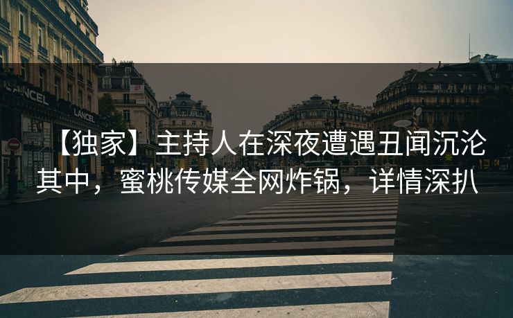 【独家】主持人在深夜遭遇丑闻沉沦其中，蜜桃传媒全网炸锅，详情深扒