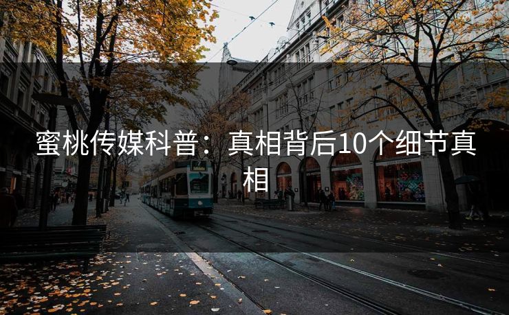 蜜桃传媒科普：真相背后10个细节真相