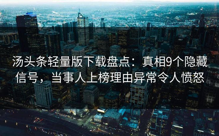 汤头条轻量版下载盘点：真相9个隐藏信号，当事人上榜理由异常令人愤怒