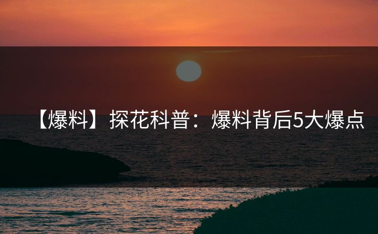 【爆料】探花科普：爆料背后5大爆点