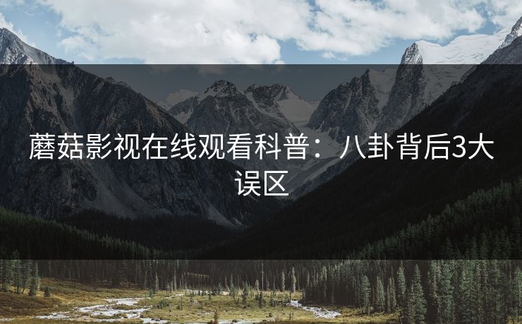 蘑菇影视在线观看科普：八卦背后3大误区
