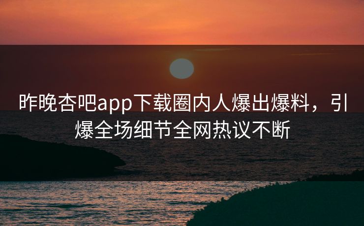 昨晚杏吧app下载圈内人爆出爆料，引爆全场细节全网热议不断