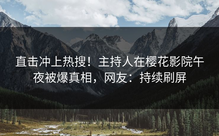 直击冲上热搜！主持人在樱花影院午夜被爆真相，网友：持续刷屏