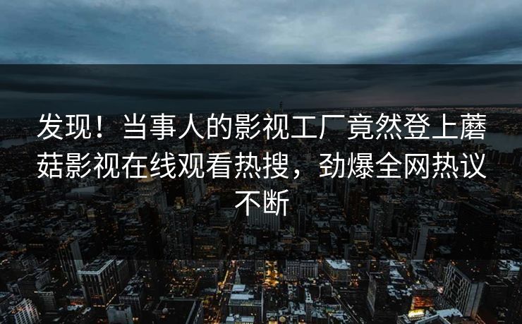 发现！当事人的影视工厂竟然登上蘑菇影视在线观看热搜，劲爆全网热议不断