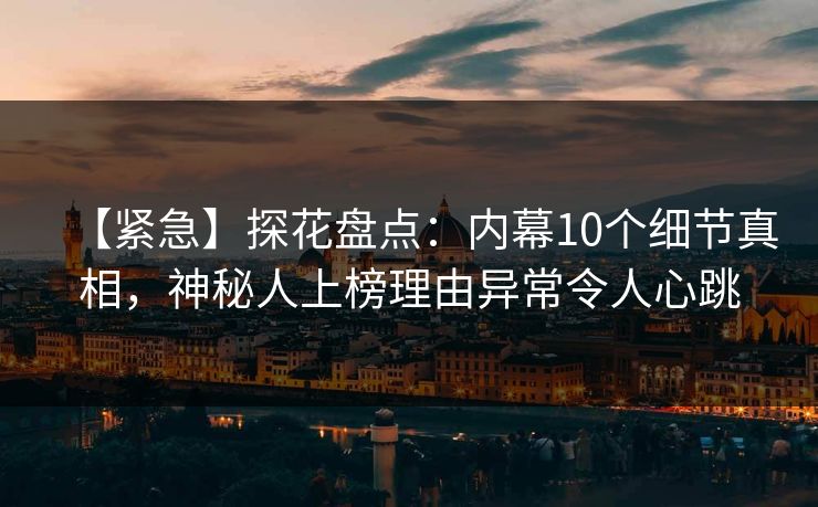 【紧急】探花盘点：内幕10个细节真相，神秘人上榜理由异常令人心跳