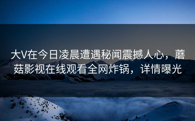 大V在今日凌晨遭遇秘闻震撼人心，蘑菇影视在线观看全网炸锅，详情曝光