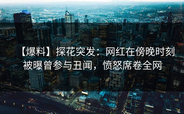 【爆料】探花突发：网红在傍晚时刻被曝曾参与丑闻，愤怒席卷全网