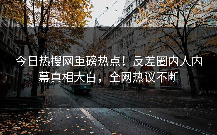 今日热搜网重磅热点！反差圈内人内幕真相大白，全网热议不断