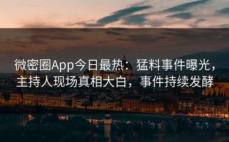 微密圈App今日最热：猛料事件曝光，主持人现场真相大白，事件持续发酵