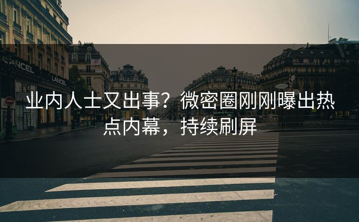 业内人士又出事？微密圈刚刚曝出热点内幕，持续刷屏