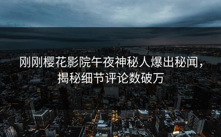 刚刚樱花影院午夜神秘人爆出秘闻，揭秘细节评论数破万